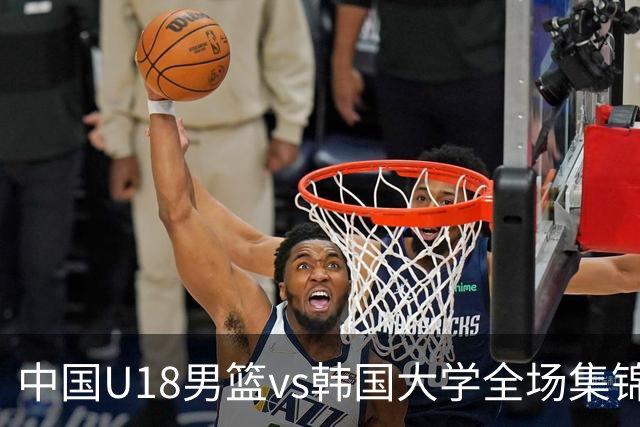 中国U18男篮vs韩国大学全场集锦回顾：中国U18逆转取胜