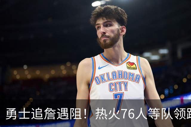 勇士追詹遇阻！热火76人等队领跑，若失手将3.05亿签六届全明星