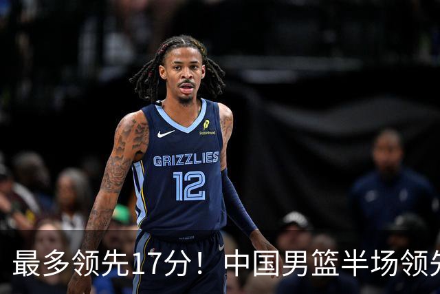 最多领先17分！中国男篮半场领先喀麦隆6分 贺希宁11+4+4