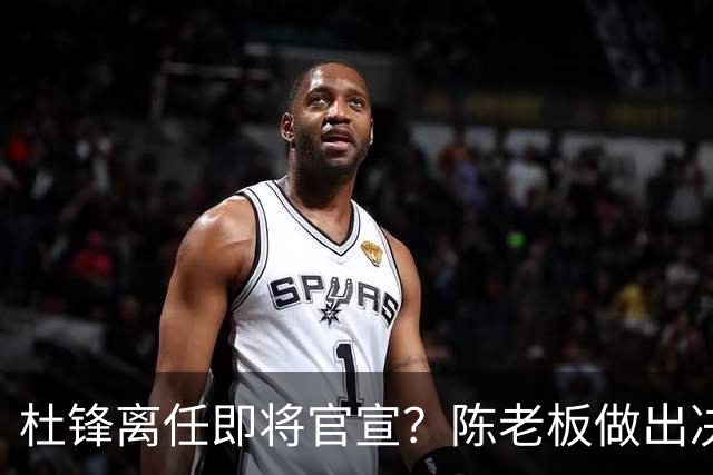 杜锋离任即将官宣？陈老板做出决定，新主帅人选确定，李春江可惜了