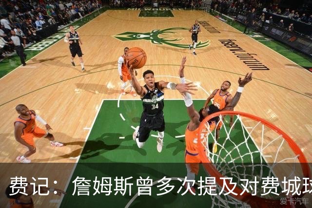 费记：詹姆斯曾多次提及对费城球迷的喜爱 他打客场都能收获欢呼