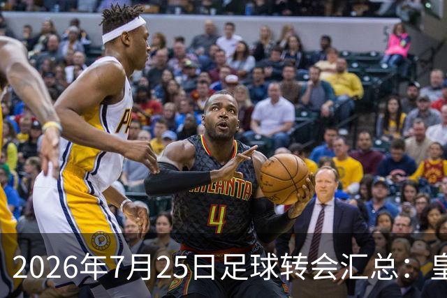 2026年7月25日足球转会汇总：皇马巴黎竞逐罗德里等多笔动态