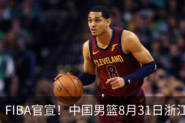 FIBA官宣！中国男篮8月31日浙江诸暨迎战黎巴嫩